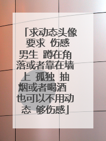 求动态头像 要求 伤感男生 蹲在角落或者靠在墙上 孤独 抽烟或者喝酒 也可以不用动态 够伤感