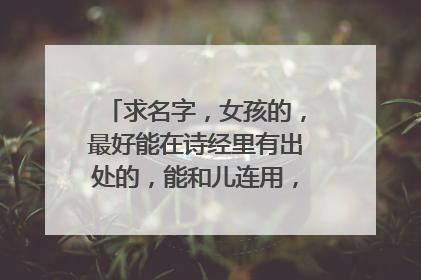 求名字，女孩的，最好能在诗经里有出处的，能和儿连用，比较好听的。