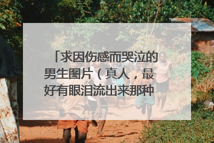 求因伤感而哭泣的男生图片(真人,最好有眼泪流出来那种) 越多越好 最好网上找不到的