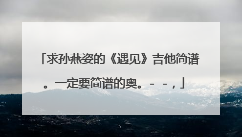 求孙燕姿的《遇见》吉他简谱。一定要简谱的奥。- -,