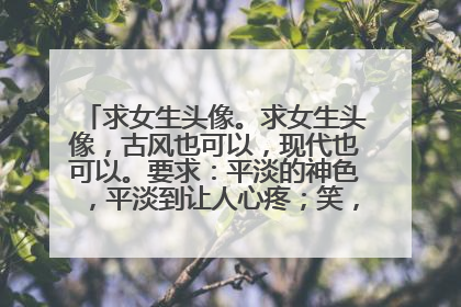 求女生头像。求女生头像,古风也可以,现代也可以。要求:平淡的神色,平淡到让人心疼;笑,一抹弧度,最