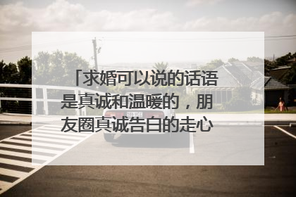 求婚可以说的话语是真诚和温暖的,朋友圈真诚告白的走心文案范文有哪些?