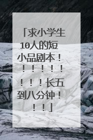 求小学生10人的短小品剧本!!!!!!!!!长五到八分钟!!!