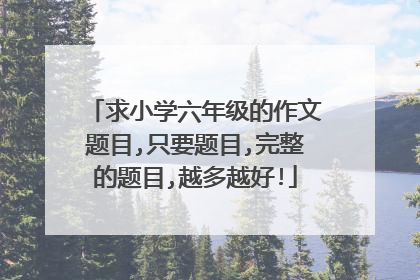 求小学六年级的作文题目,只要题目,完整的题目,越多越好!