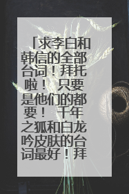 求李白和韩信的全部台词！拜托啦！ 只要是他们的都要！ 千年之狐和白龙吟皮肤的台词最好！拜托啦！