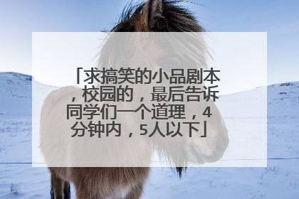 求搞笑的小品剧本，校园的，最后告诉同学们一个道理，4分钟内，5人以下