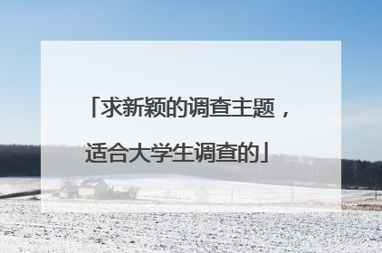求新颖的调查主题，适合大学生调查的
