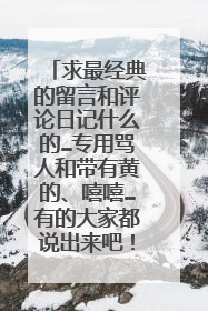 求最经典的留言和评论日记什么的…专用骂人和带有黄的、嘻嘻…有的大家都说出来吧！