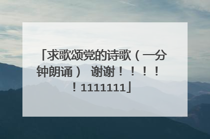求歌颂党的诗歌（一分钟朗诵） 谢谢！！！！！1111111