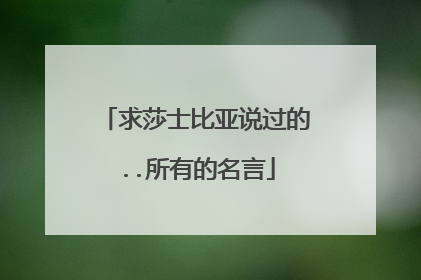 求莎士比亚说过的..所有的名言