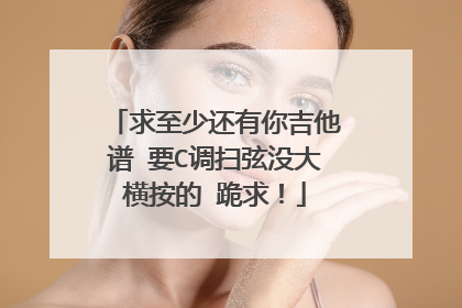 求至少还有你吉他谱 要C调扫弦没大横按的 跪求！