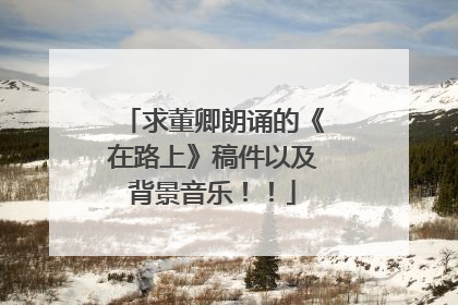 求董卿朗诵的《在路上》稿件以及背景音乐!!