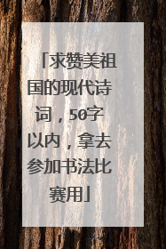 求赞美祖国的现代诗词,50字以内,拿去参加书法比赛用