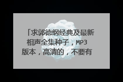 求郭德纲经典及最新相声全集种子，MP3版本，高清的，不要有杂音的，种子啊 种子 种子 种子，谢谢~~~~~~~~