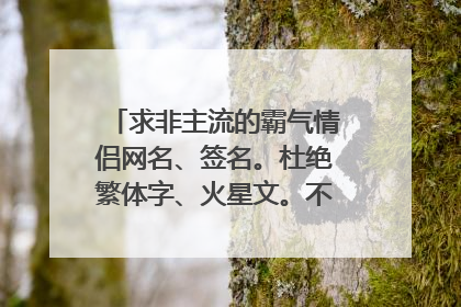 求非主流的霸气情侣网名、签名。杜绝繁体字、火星文。不要废话!急需