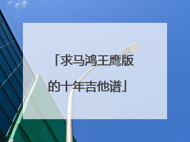 求马鸿王鹰版的十年吉他谱
