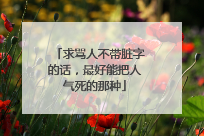 求骂人不带脏字的话,最好能把人气死的那种