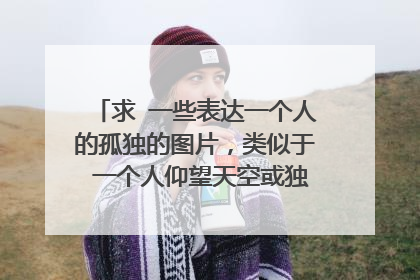 求 一些表达一个人的孤独的图片，类似于 一个人仰望天空或独自等待 ，我当qq头像用，谢谢！！