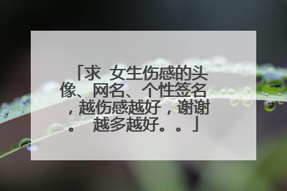 求 女生伤感的头像、网名、个性签名，越伤感越好，谢谢。 越多越好。。