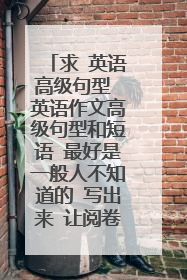 求 英语高级句型 英语作文高级句型和短语 最好是一般人不知道的 写出来 让阅卷老师眼前一亮的
