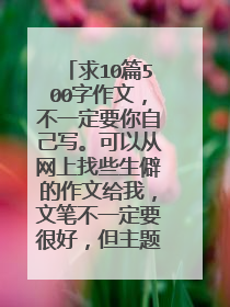 求10篇500字作文,不一定要你自己写。可以从网上找些生僻的作文给我,文笔不一定要很好,但主题要好。急啊