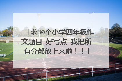 求30个小学四年级作文题目 好写点 我把所有分都放上来啦！！