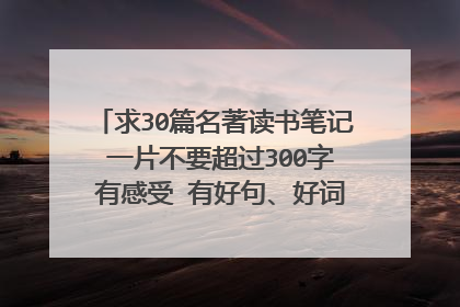 求30篇名著读书笔记 一片不要超过300字 有感受 有好句、好词.... 谢谢了