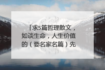 求5篇哲理散文,如谈生命,人生价值的(要名家名篇)先20满意后加30