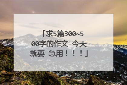 求5篇300~500字的作文 今天就要 急用!!!