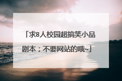 求8人校园超搞笑小品剧本；不要网站的哦~