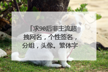 求90后非主流超拽网名，个性签名，分组，头像。繁体字带符号。谢谢