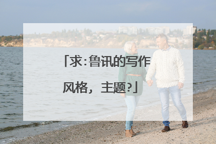 求:鲁讯的写作风格, 主题?