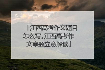 江西高考作文题目怎么写,江西高考作文审题立意解读