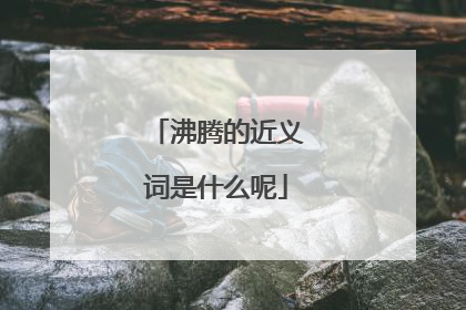 沸腾的近义词是什么呢