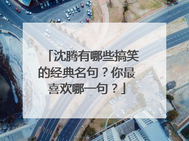 沈腾有哪些搞笑的经典名句？你最喜欢哪一句？