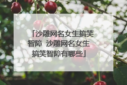 沙雕网名女生搞笑智障 沙雕网名女生搞笑智障有哪些
