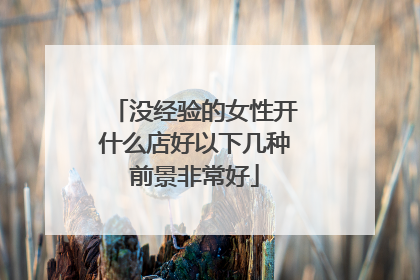 没经验的女性开什么店好以下几种前景非常好