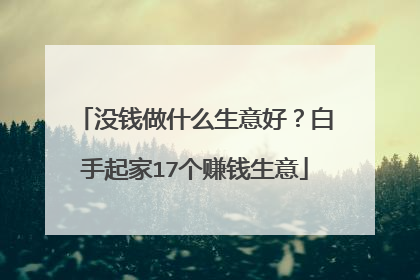 没钱做什么生意好？白手起家17个赚钱生意