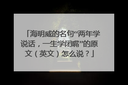 海明威的名句“两年学说话，一生学闭嘴”的原文（英文）怎么说？