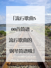 流行歌曲500首简谱，流行歌曲的 钢琴简谱哦