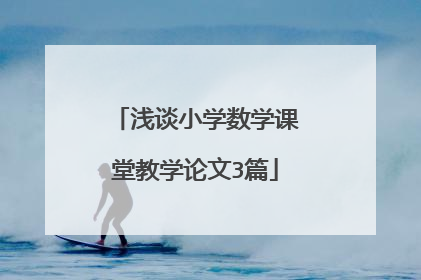 浅谈小学数学课堂教学论文3篇