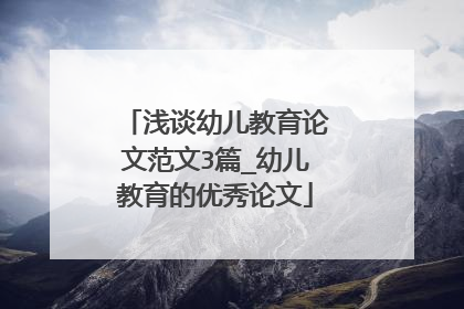 浅谈幼儿教育论文范文3篇_幼儿教育的优秀论文