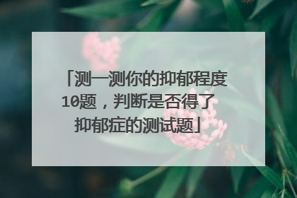 测一测你的抑郁程度10题，判断是否得了抑郁症的测试题