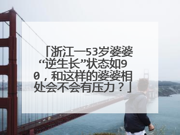 浙江一53岁婆婆“逆生长”状态如90,和这样的婆婆相处会不会有压力?