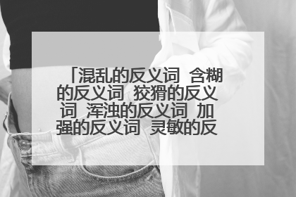 混乱的反义词 含糊的反义词 狡猾的反义词 浑浊的反义词 加强的反义词 灵敏的反义词 糊涂的反义词