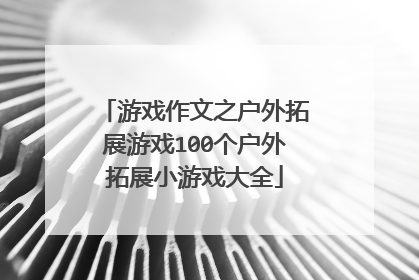 游戏作文之户外拓展游戏100个户外拓展小游戏大全