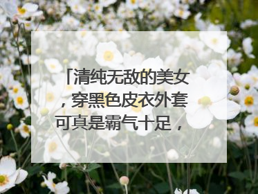 清纯无敌的美女，穿黑色皮衣外套可真是霸气十足，你觉得惊艳吗？