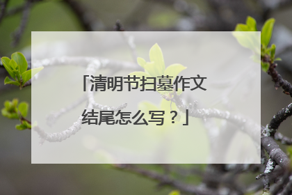 清明节扫墓作文结尾怎么写？