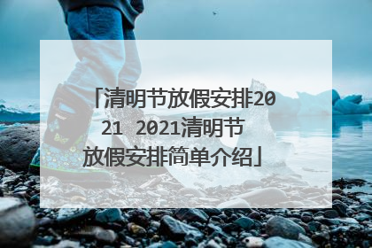 清明节放假安排2021 2021清明节放假安排简单介绍