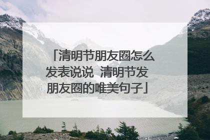 清明节朋友圈怎么发表说说 清明节发朋友圈的唯美句子